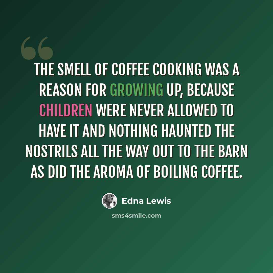 “The smell of coffee cooking was a reason for growing up, because children were never allowed to have it and nothing haunted the nostrils all the way out to the barn as did the aroma of boiling coffee.” quote by Edna Lewis