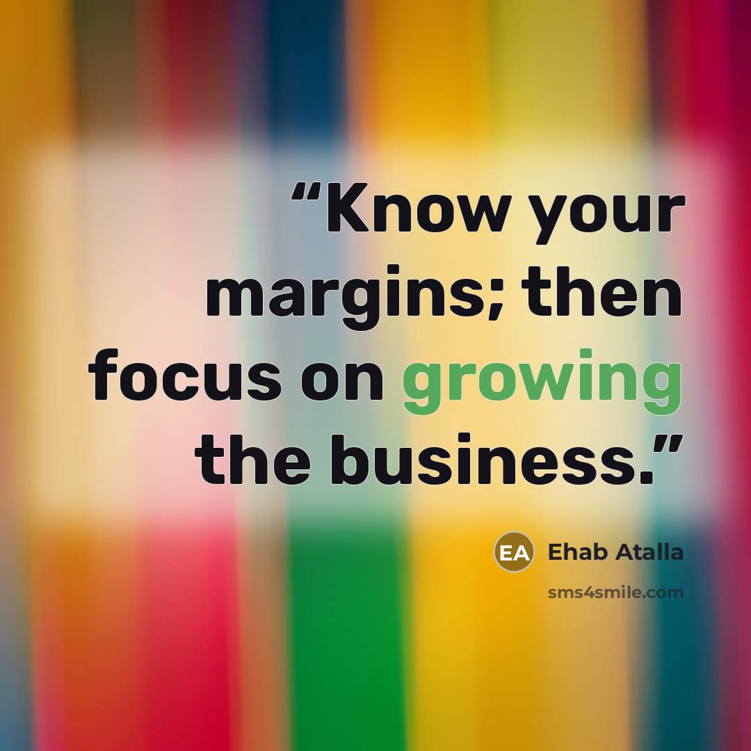 “Know your margins; then focus on growing the business.” quote by Ehab Atalla