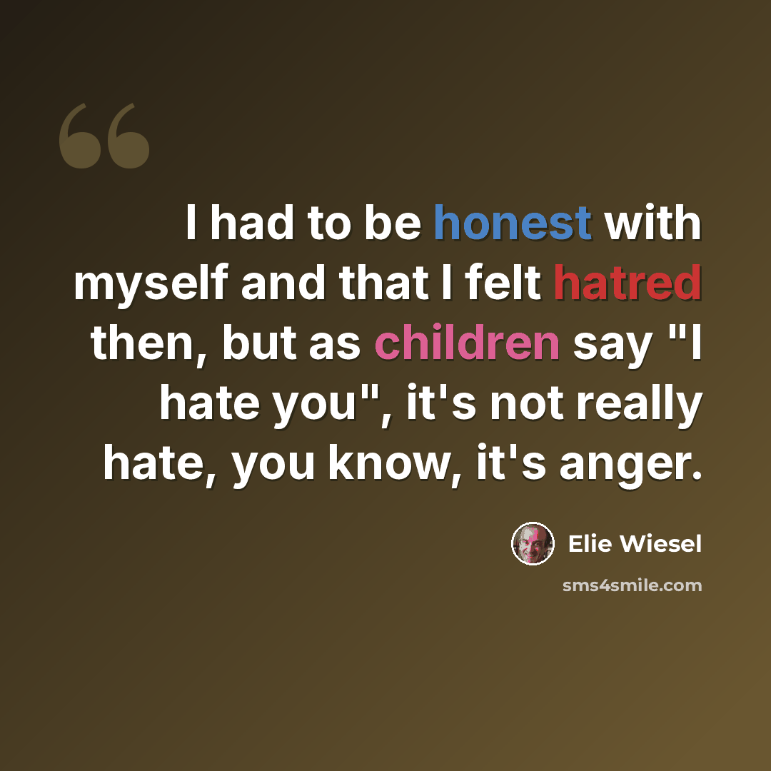 “I had to be honest with myself and that I felt hatred then, but as children say "I hate you", it's not really hate, you know, it's anger.” quote by Elie Wiesel