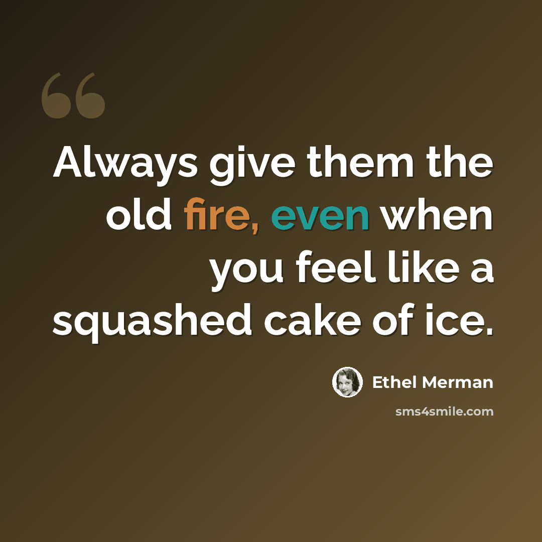“Always give them the old fire, even when you feel like a squashed cake of ice.” quote by Ethel Merman