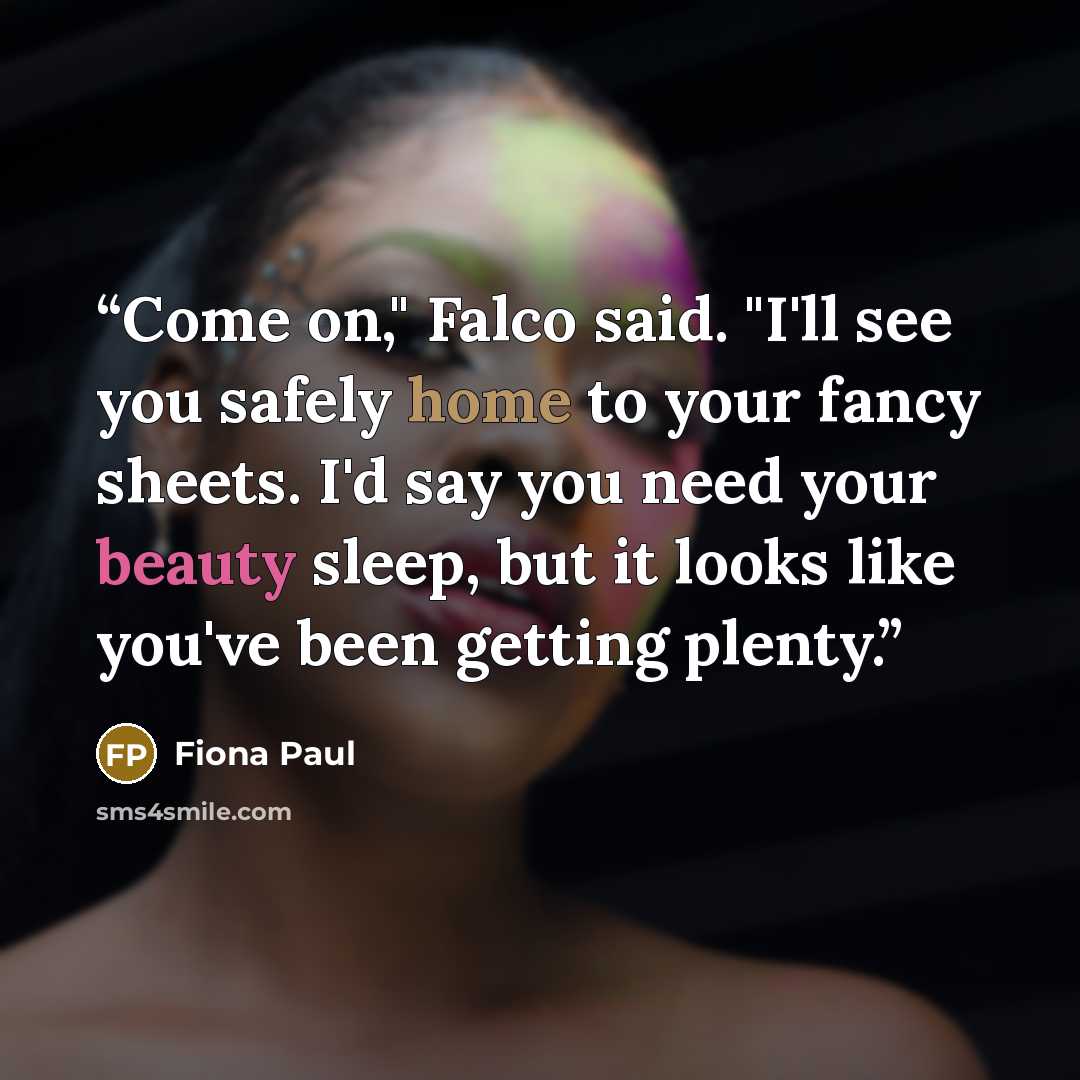 “Come on," Falco said. "I'll see you safely home to your fancy sheets. I'd say you need your beauty sleep, but it looks like you've been getting plenty.” quote by Fiona Paul