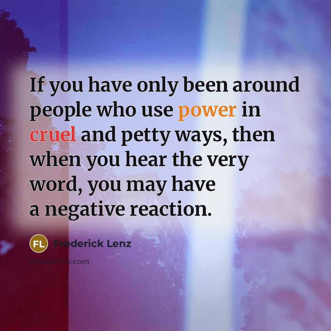 “If you have only been around people who use power in cruel and petty ways, then when you hear the very word, you may have a negative reaction.” quote by Frederick Lenz