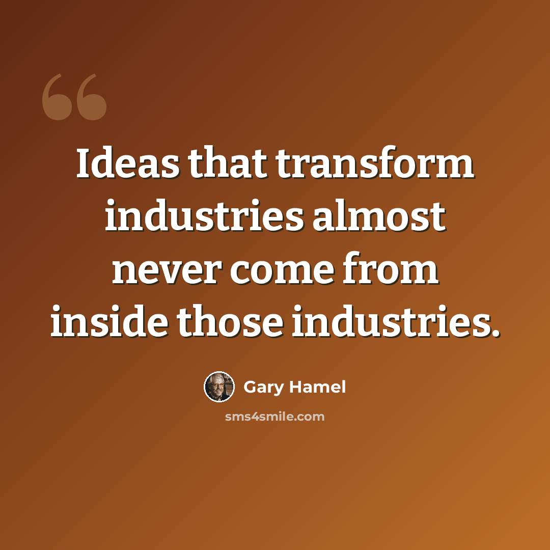 “Ideas that transform industries almost never come from inside those industries.” quote by Gary Hamel