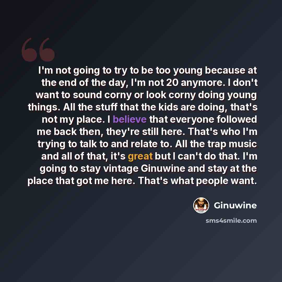 “I'm not going to try to be too young because at the end of the day, I'm not 20 anymore. I don't want to sound corny or look corny doing young things. All the stuff that the kids are doing, that's not my place. I believe that everyone followed me back then, they're still here. That's who I'm trying…” quote by Ginuwine