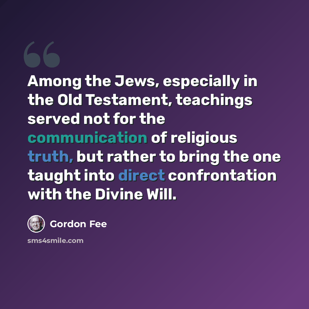 “Among the Jews, especially in the Old Testament, teachings served not for the communication of religious truth, but rather to bring the one taught into direct confrontation with the Divine Will.” quote by Gordon Fee