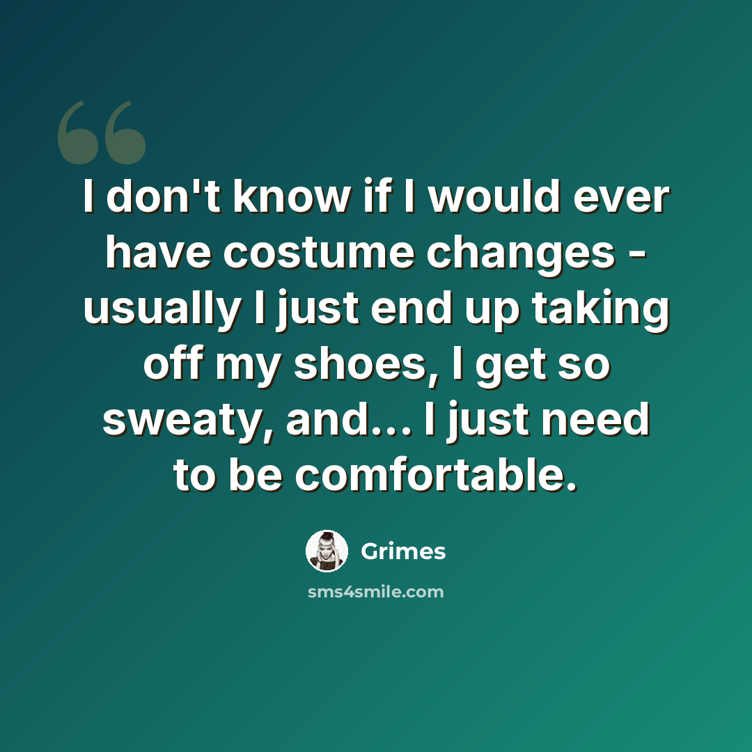 “I don't know if I would ever have costume changes - usually I just end up taking off my shoes, I get so sweaty, and... I just need to be comfortable.” quote by Grimes