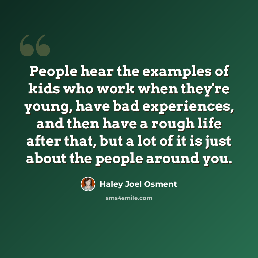 “People hear the examples of kids who work when they're young, have bad experiences, and then have a rough life after that, but a lot of it is just about the people around you.” quote by Haley Joel Osment