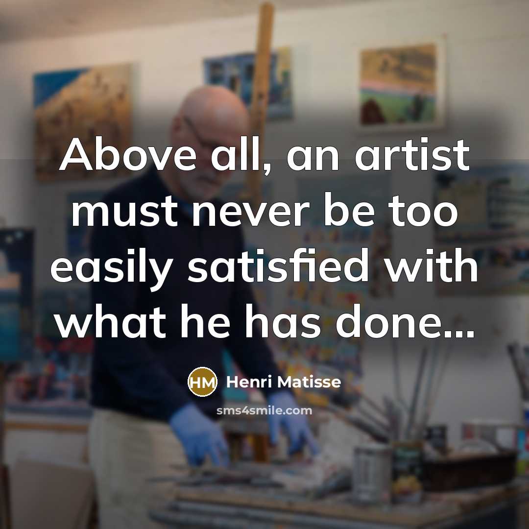 “Above all, an artist must never be too easily satisfied with what he has done...” quote by Henri Matisse