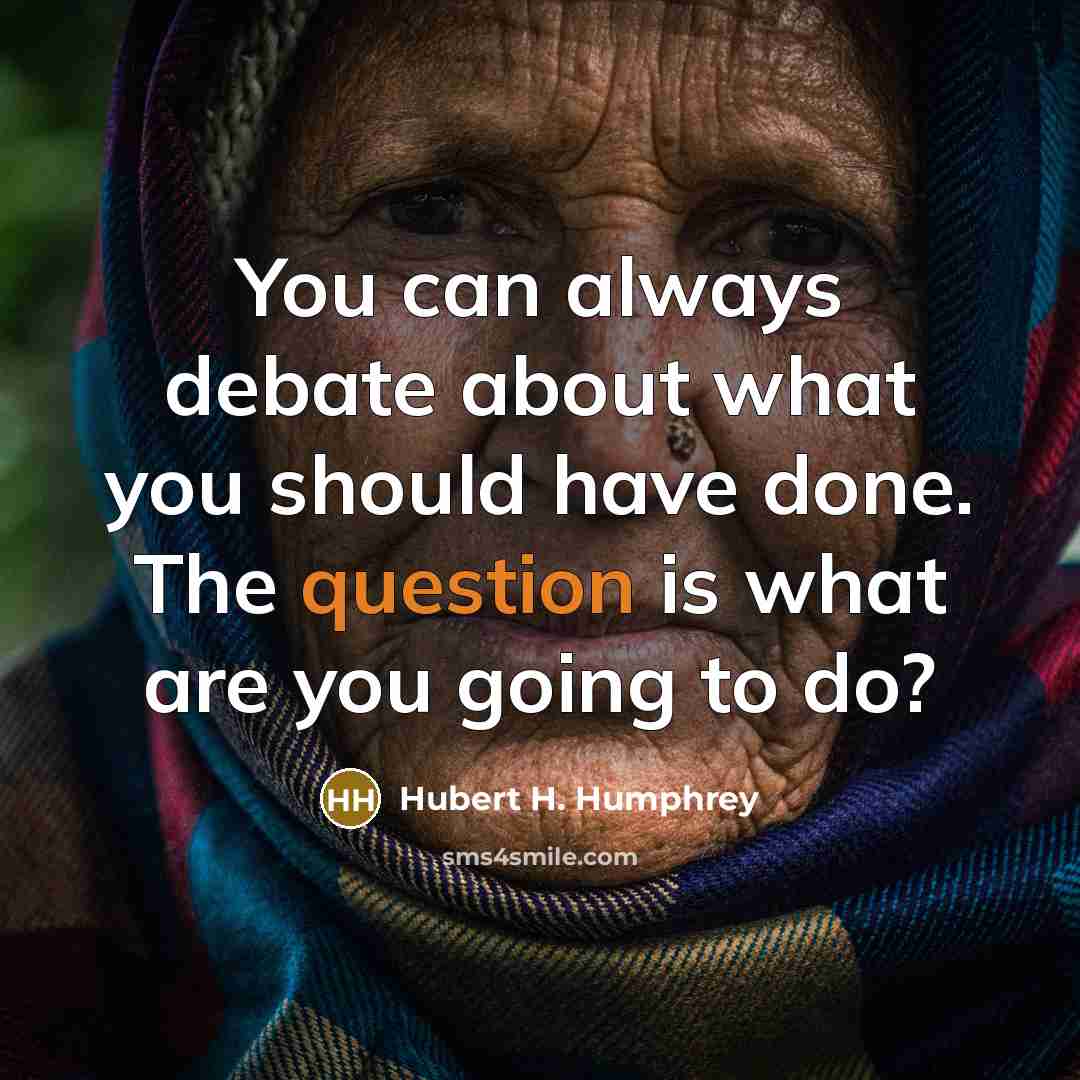 “You can always debate about what you should have done. The question is what are you going to do?” quote by Hubert H. Humphrey