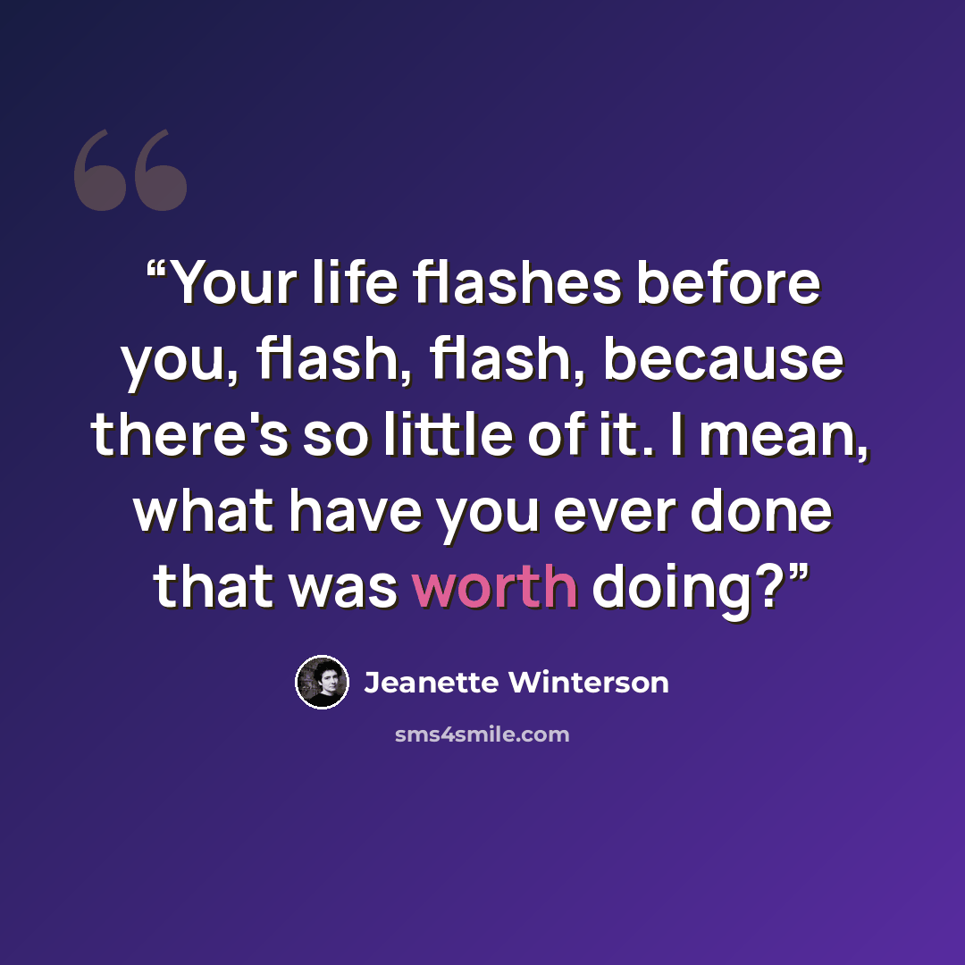 “Your life flashes before you, flash, flash, because there's so little of it. I mean, what have you ever done that was worth doing?” quote by Jeanette Winterson