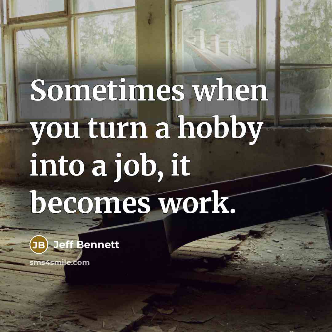 “Sometimes when you turn a hobby into a job, it becomes work.” quote by Jeff Bennett