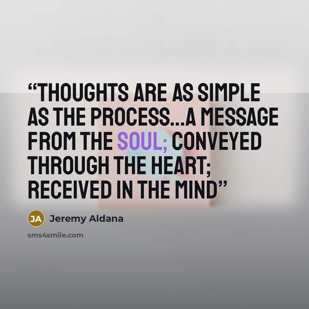 “Thoughts are as simple as the process…a message from the soul; conveyed through the heart; received in the mind” quote by Jeremy Aldana