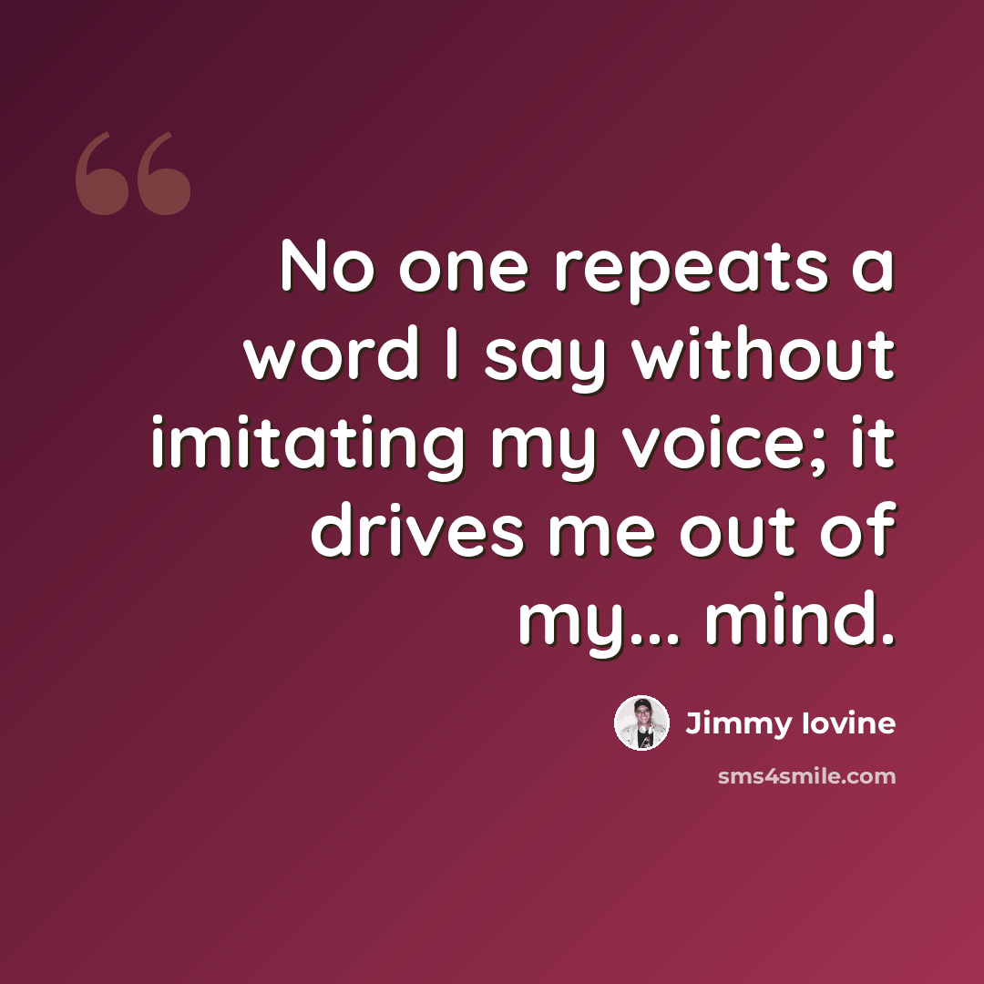 “No one repeats a word I say without imitating my voice; it drives me out of my... mind.” quote by Jimmy Iovine