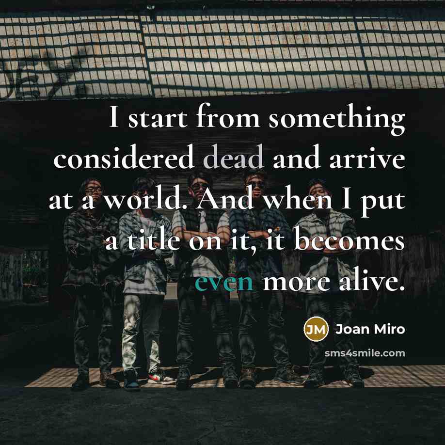 “I start from something considered dead and arrive at a world. And when I put a title on it, it becomes even more alive.” quote by Joan Miro