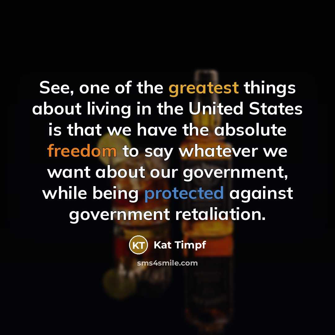 “See, one of the greatest things about living in the United States is that we have the absolute freedom to say whatever we want about our government, while being protected against government retaliation.” quote by Kat Timpf