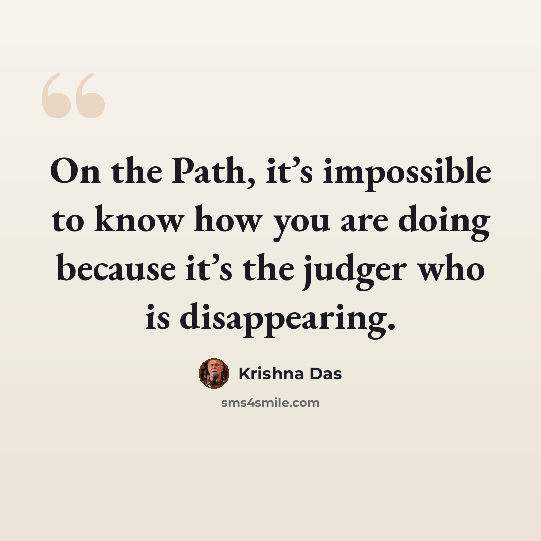“On the Path, it’s impossible to know how you are doing because it’s the judger who is disappearing.” quote by Krishna Das