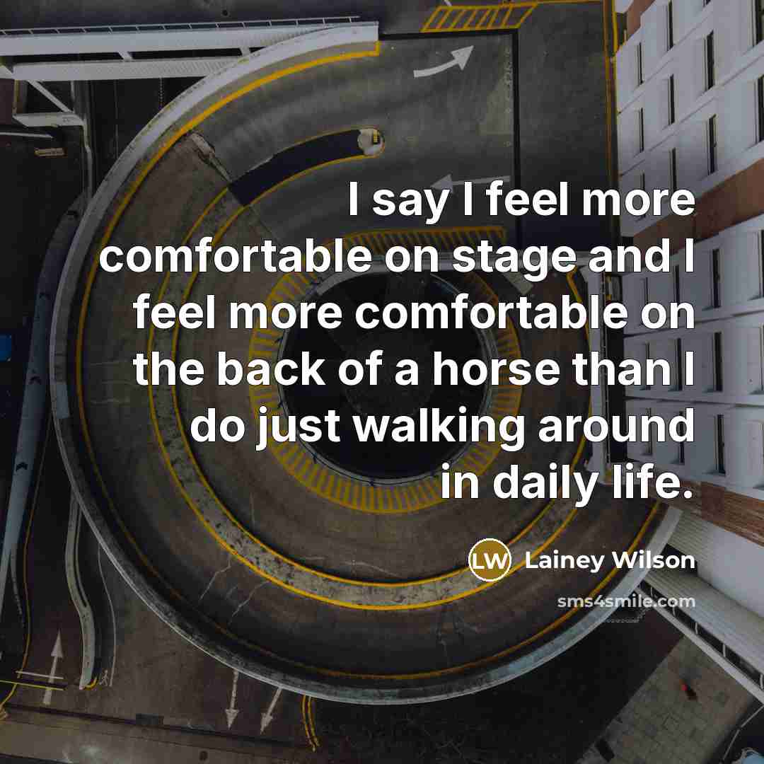 “I say I feel more comfortable on stage and I feel more comfortable on the back of a horse than I do just walking around in daily life.” quote by Lainey Wilson