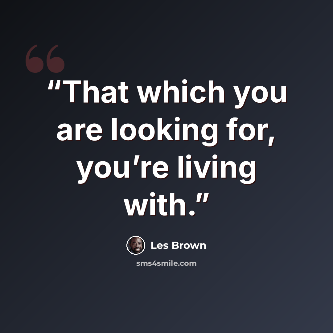 “That which you are looking for, you’re living with.” quote by Les Brown