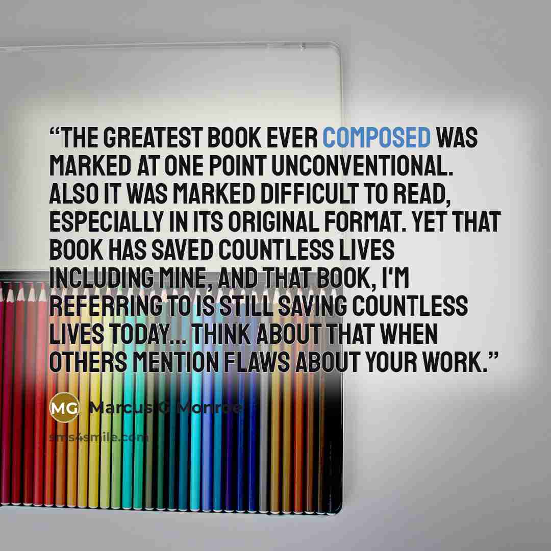 “The greatest book ever composed was marked at one point unconventional. Also it was marked difficult to read, especially in its original format. Yet that book has saved countless lives including mine, and that book, I'm referring to is still saving countless lives today... Think about that when…” quote by Marcus G Monroe