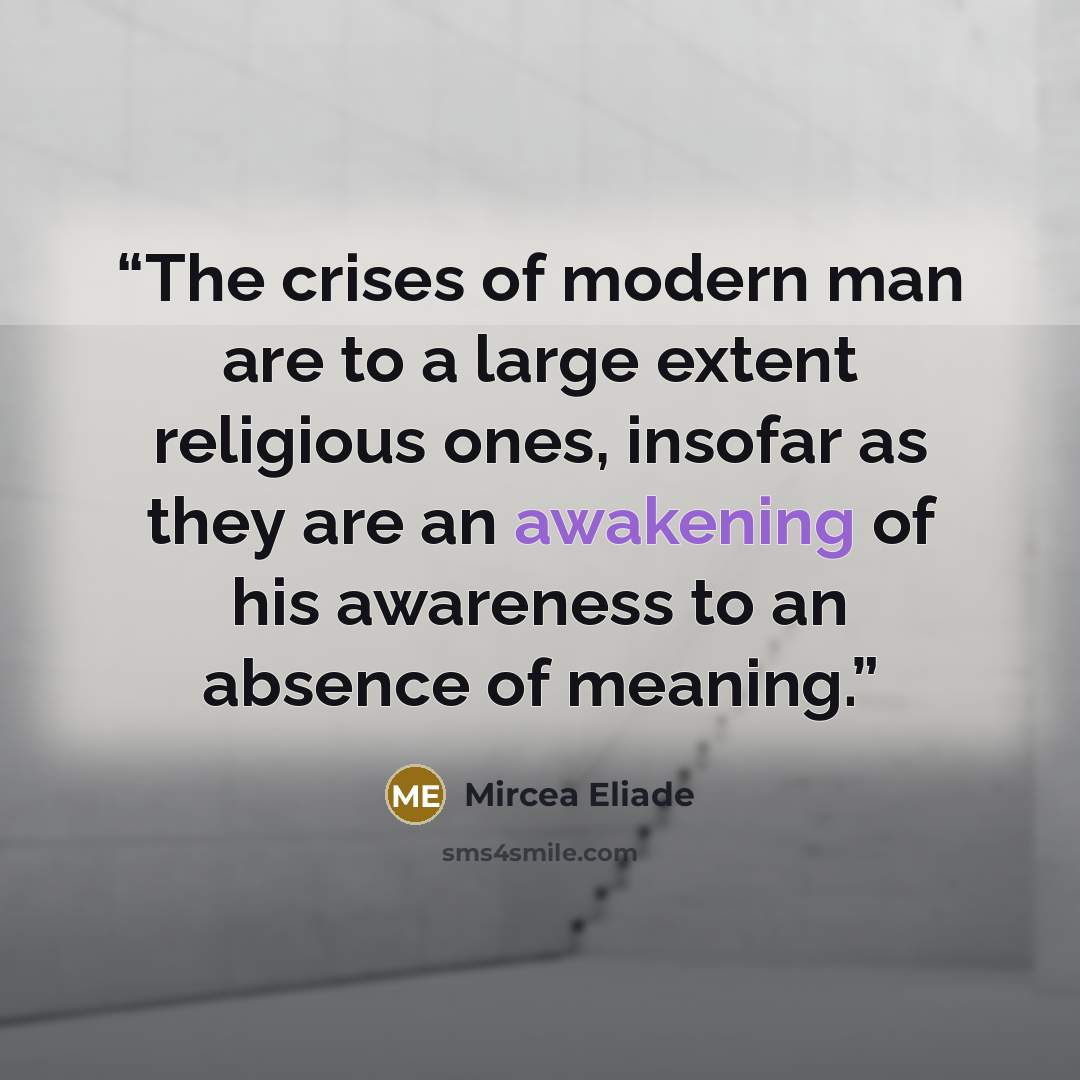 “The crises of modern man are to a large extent religious ones, insofar as they are an awakening of his awareness to an absence of meaning.” quote by Mircea Eliade