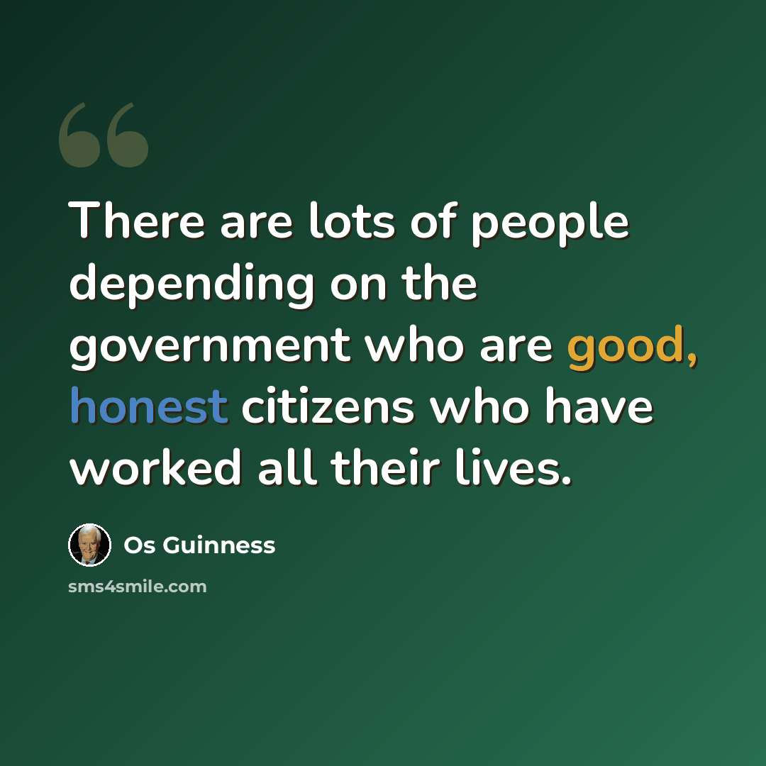 “There are lots of people depending on the government who are good, honest citizens who have worked all their lives.” quote by Os Guinness