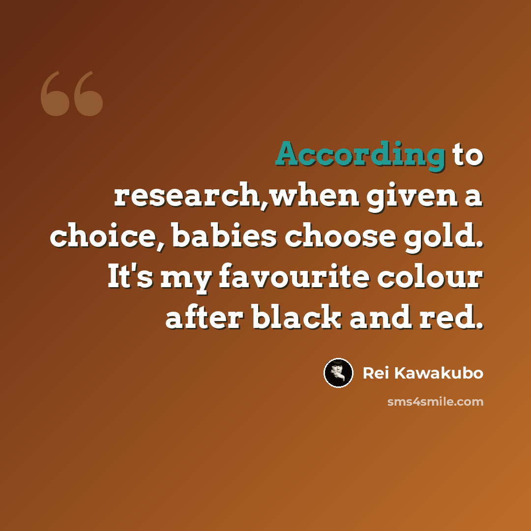 “According to research,when given a choice, babies choose gold. It's my favourite colour after black and red.” quote by Rei Kawakubo