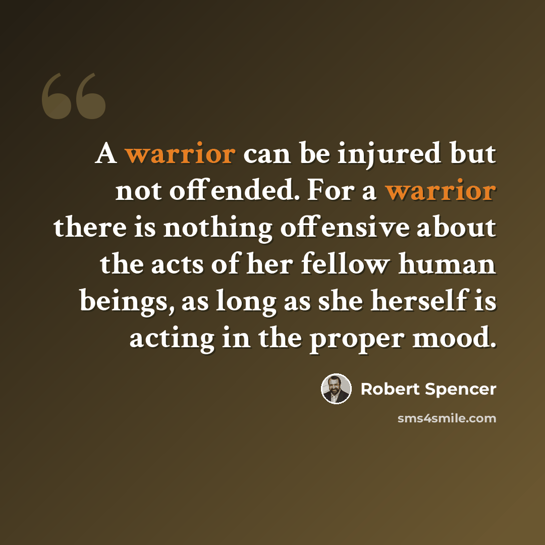 “A warrior can be injured but not offended. For a warrior there is nothing offensive about the acts of her fellow human beings, as long as she herself is acting in the proper mood.” quote by Robert Spencer