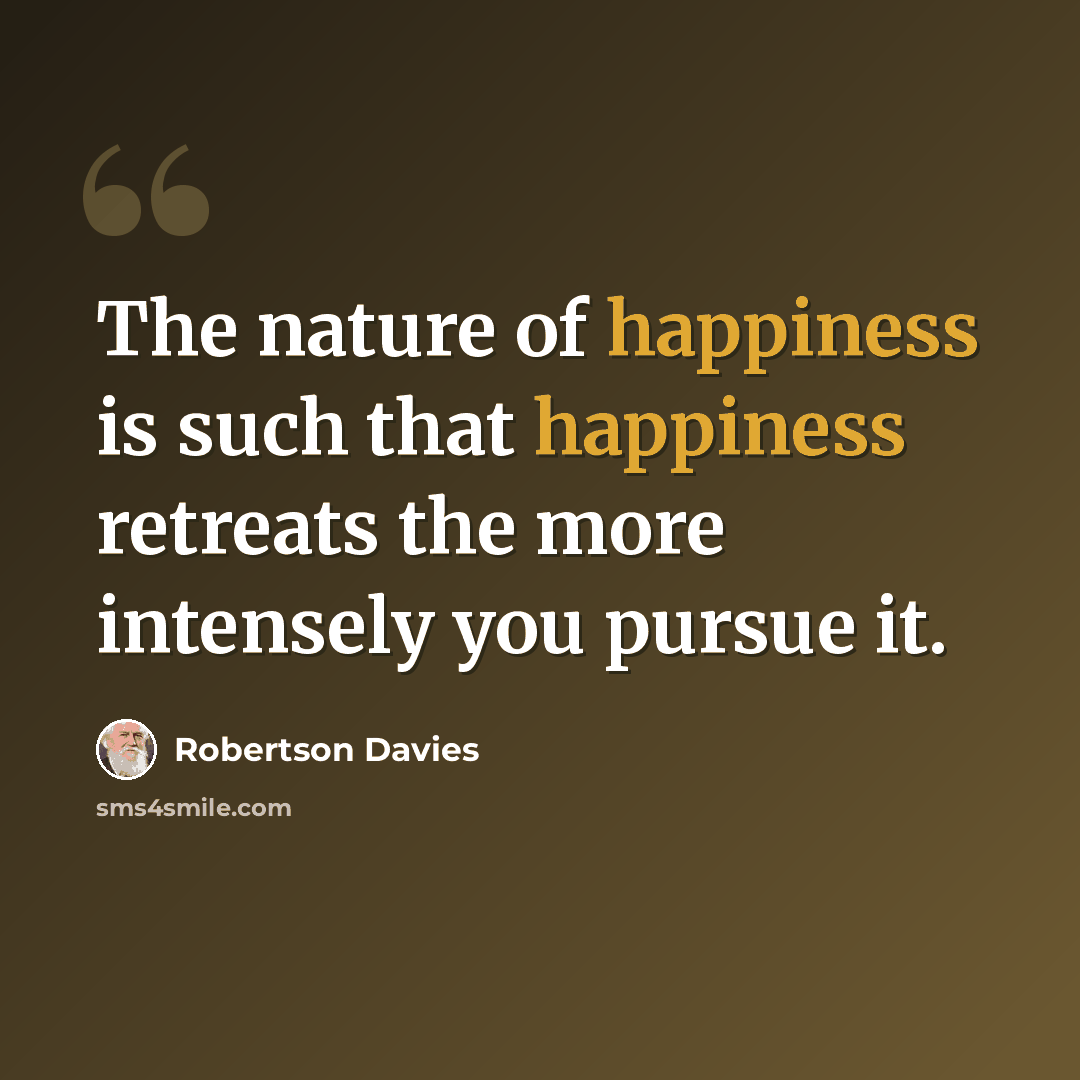 “The nature of happiness is such that happiness retreats the more intensely you pursue it.” quote by Robertson Davies