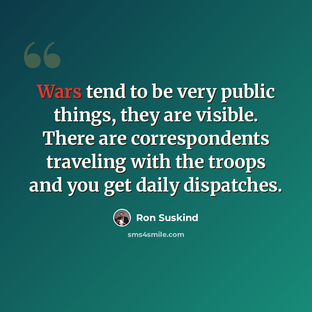 “Wars tend to be very public things, they are visible. There are correspondents traveling with the troops and you get daily dispatches.” quote by Ron Suskind