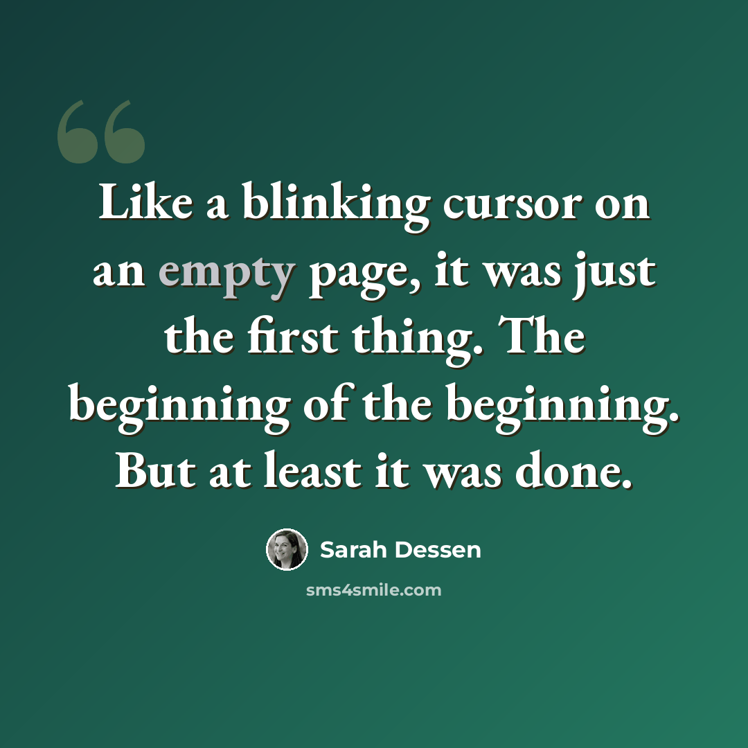 “Like a blinking cursor on an empty page, it was just the first thing. The beginning of the beginning. But at least it was done.” quote by Sarah Dessen