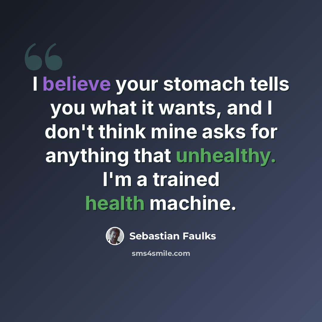 “I believe your stomach tells you what it wants, and I don't think mine asks for anything that unhealthy. I'm a trained health machine.” quote by Sebastian Faulks