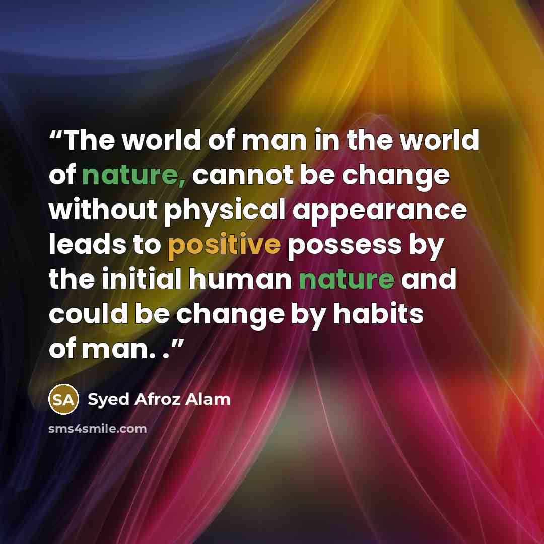 “The world of man in the world of nature, cannot be change without physical appearance leads to positive possess by the initial human nature and could be change by habits of man. .” quote by Syed Afroz Alam