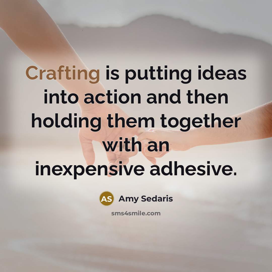 “Crafting is putting ideas into action and then holding them together with an inexpensive adhesive.” quote by Amy Sedaris