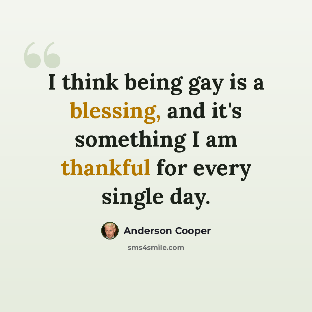 “I think being gay is a blessing, and it's something I am thankful for every single day.” quote by Anderson Cooper