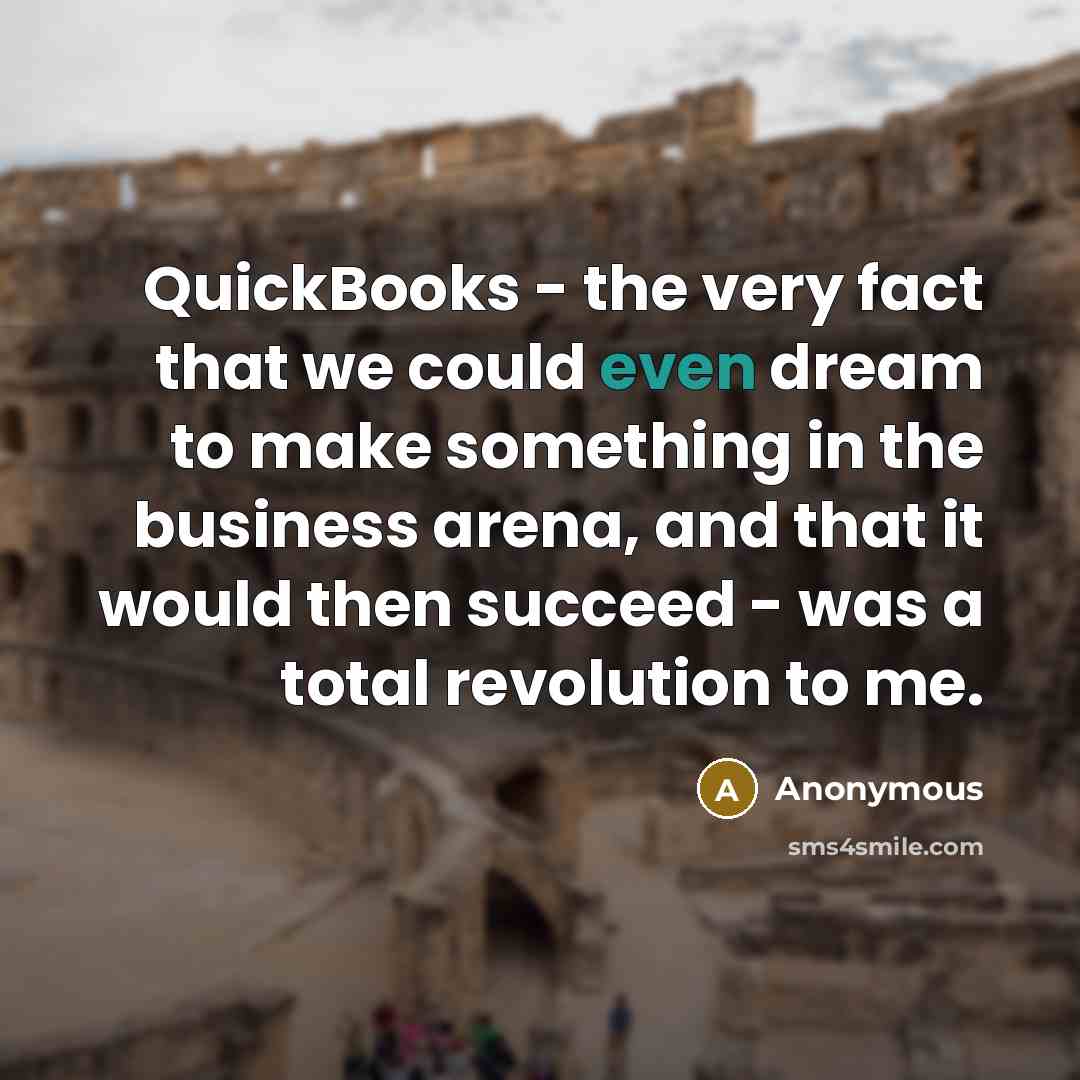 “QuickBooks - the very fact that we could even dream to make something in the business arena, and that it would then succeed - was a total revolution to me.” quote by Anonymous