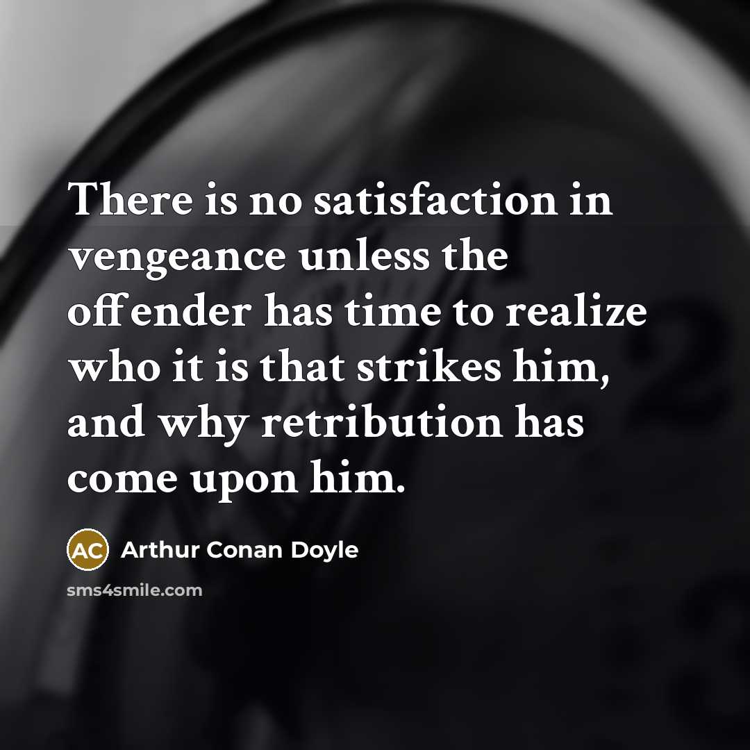 “There is no satisfaction in vengeance unless the offender has time to realize who it is that strikes him, and why retribution has come upon him.” quote by Arthur Conan Doyle