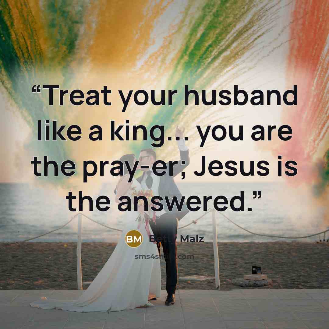 “Treat your husband like a king... you are the pray-er; Jesus is the answered.” quote by Betty Malz