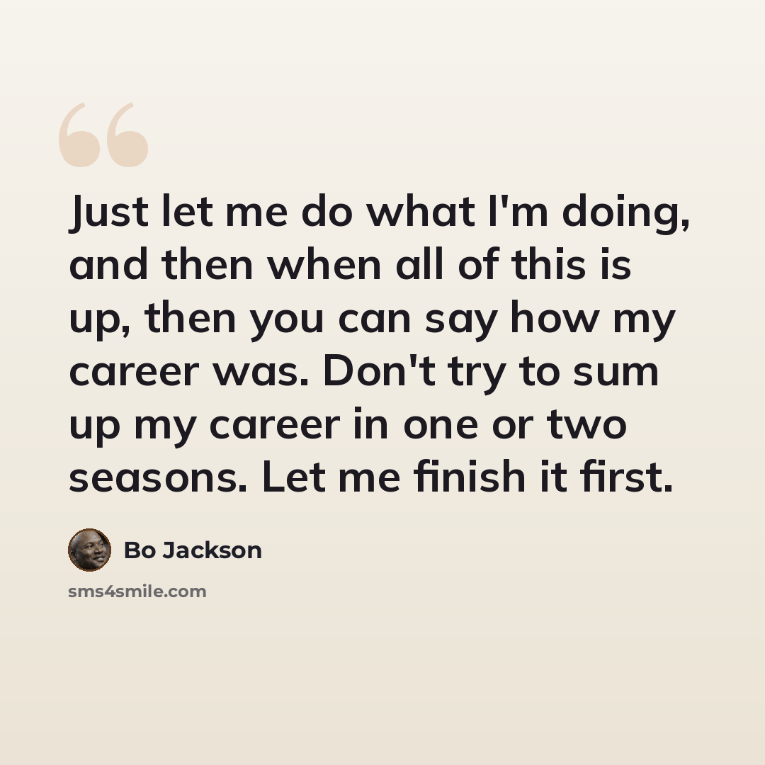 “Just let me do what I'm doing, and then when all of this is up, then you can say how my career was. Don't try to sum up my career in one or two seasons. Let me finish it first.” quote by Bo Jackson