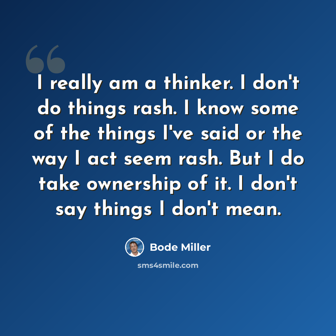 “I really am a thinker. I don't do things rash. I know some of the things I've said or the way I act seem rash. But I do take ownership of it. I don't say things I don't mean.” quote by Bode Miller