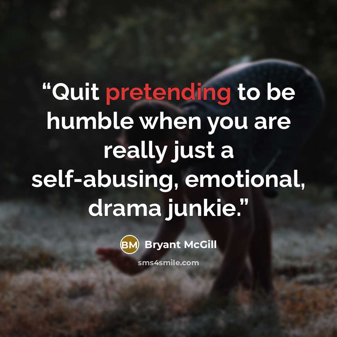 “Quit pretending to be humble when you are really just a self-abusing, emotional, drama junkie.” quote by Bryant McGill