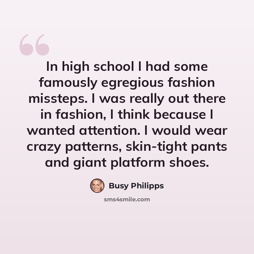 “In high school I had some famously egregious fashion missteps. I was really out there in fashion, I think because I wanted attention. I would wear crazy patterns, skin-tight pants and giant platform shoes.” quote by Busy Philipps