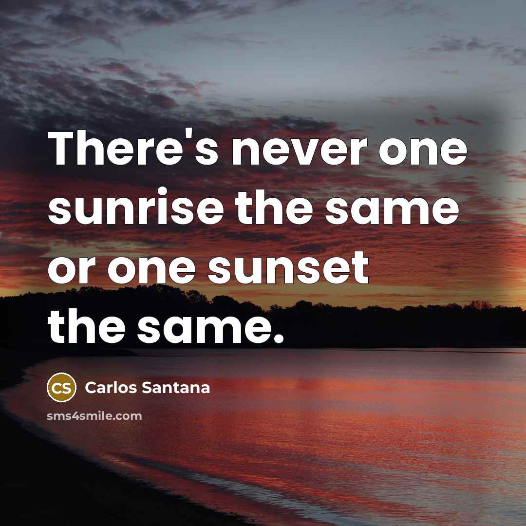 “There's never one sunrise the same or one sunset the same.” quote by Carlos Santana