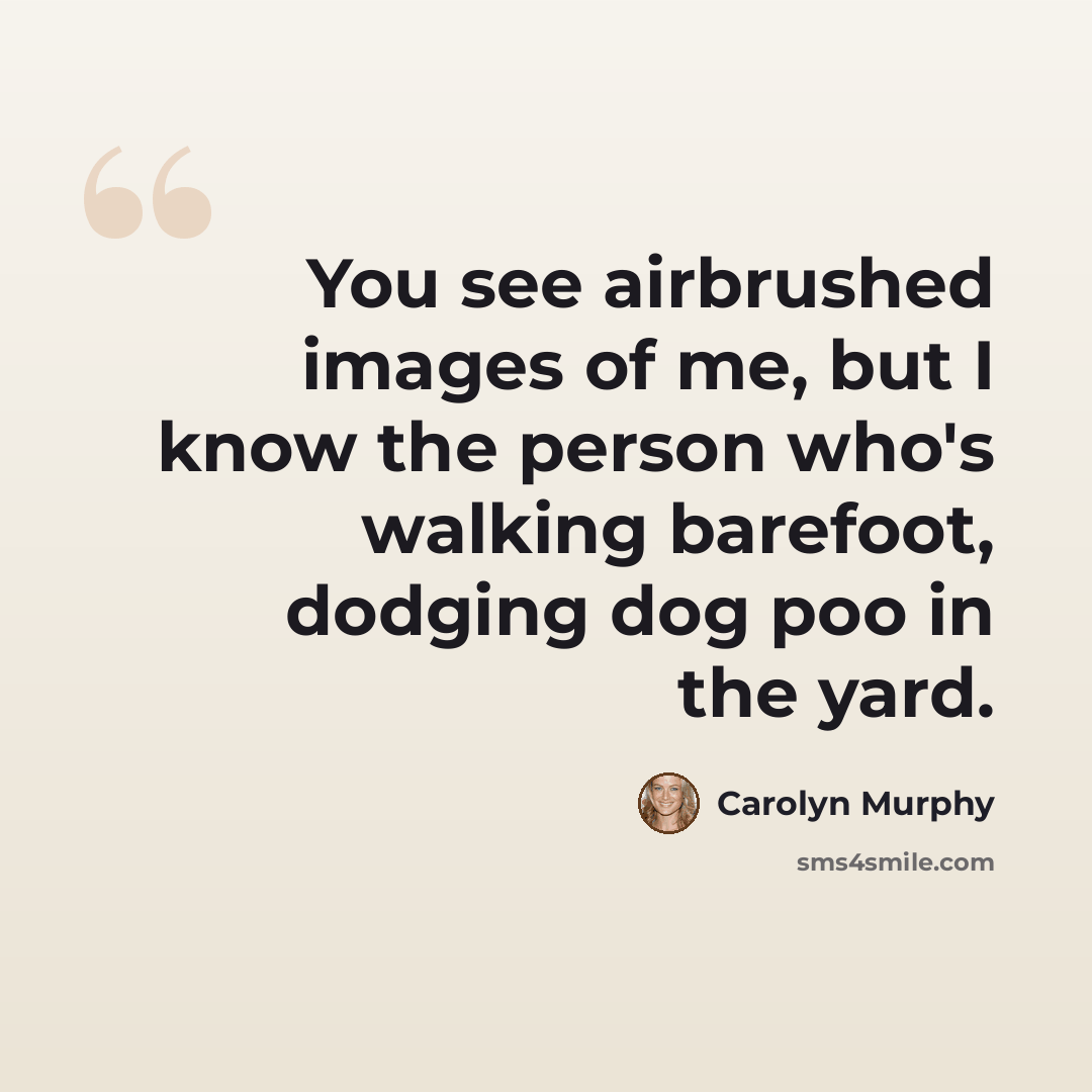 “You see airbrushed images of me, but I know the person who's walking barefoot, dodging dog poo in the yard.” quote by Carolyn Murphy