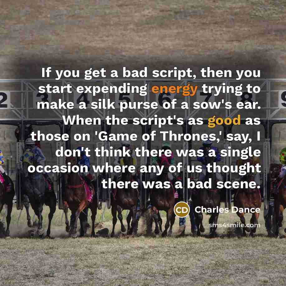 “If you get a bad script, then you start expending energy trying to make a silk purse of a sow's ear. When the script's as good as those on 'Game of Thrones,' say, I don't think there was a single occasion where any of us thought there was a bad scene.” quote by Charles Dance