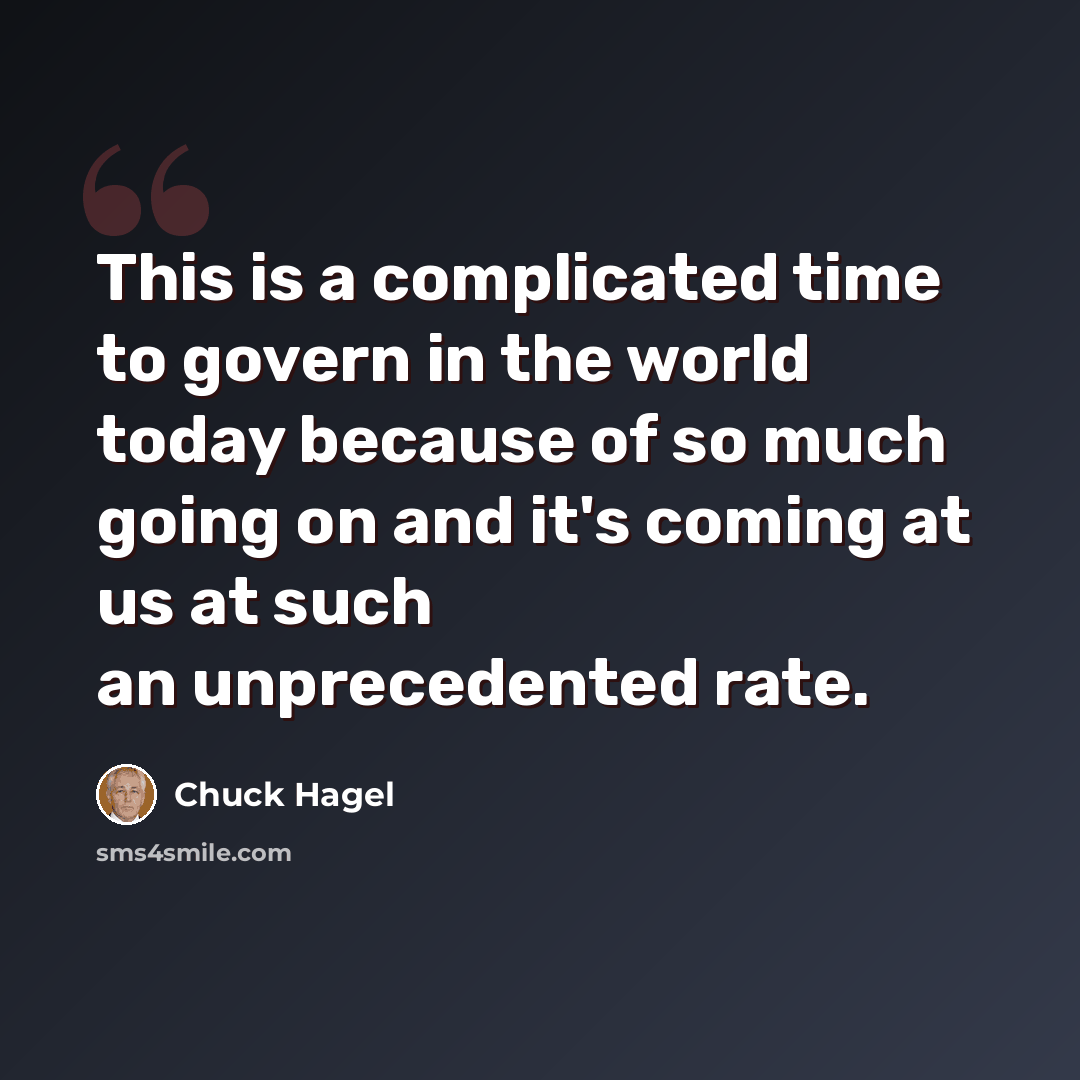 “This is a complicated time to govern in the world today because of so much going on and it's coming at us at such an unprecedented rate.” quote by Chuck Hagel