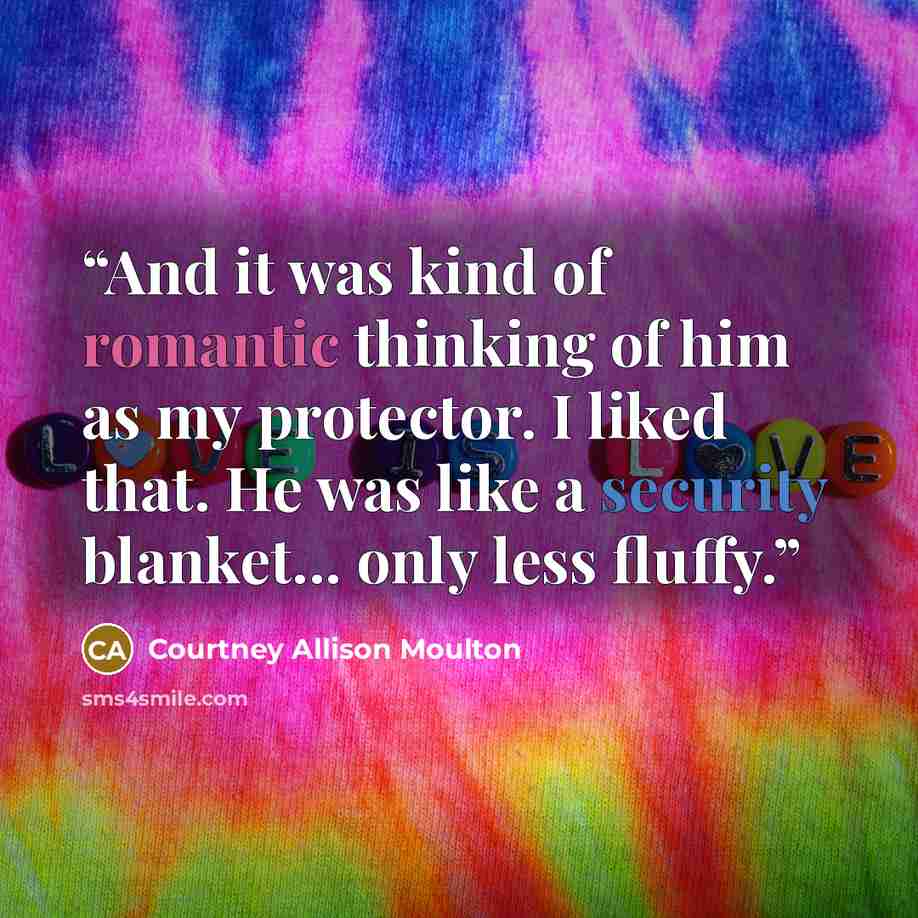 “And it was kind of romantic thinking of him as my protector. I liked that. He was like a security blanket... only less fluffy.” quote by Courtney Allison Moulton