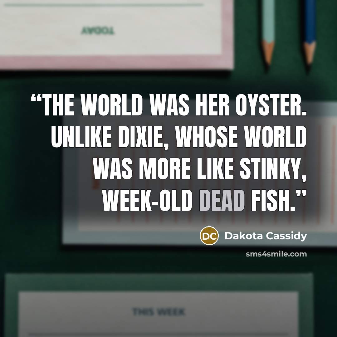 “The world was her oyster. Unlike Dixie, whose world was more like stinky, week-old dead fish.” quote by Dakota Cassidy