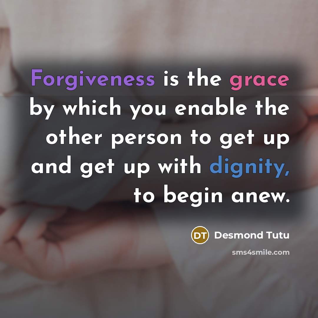 “Forgiveness is the grace by which you enable the other person to get up and get up with dignity, to begin anew.” quote by Desmond Tutu