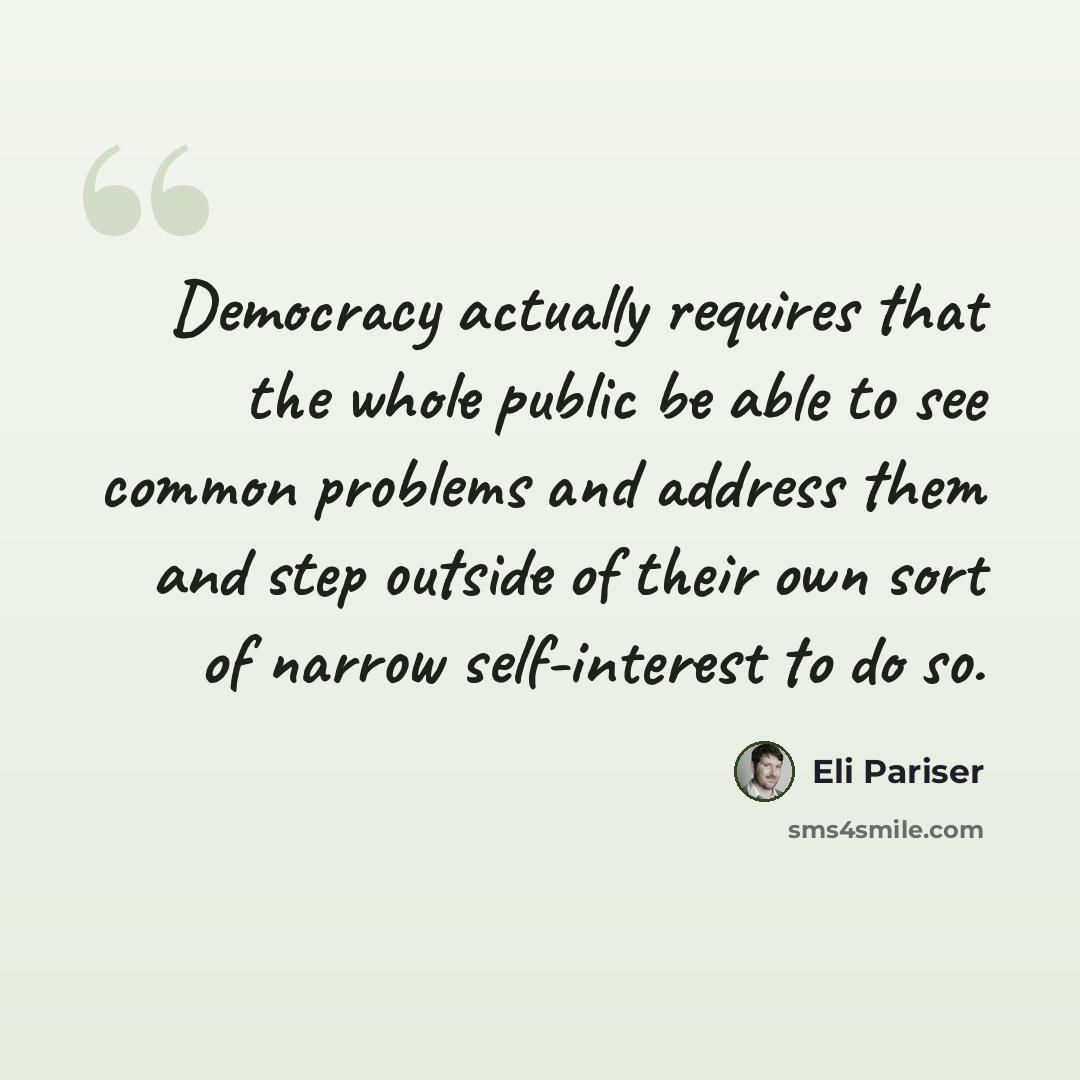 “Democracy actually requires that the whole public be able to see common problems and address them and step outside of their own sort of narrow self-interest to do so.” quote by Eli Pariser