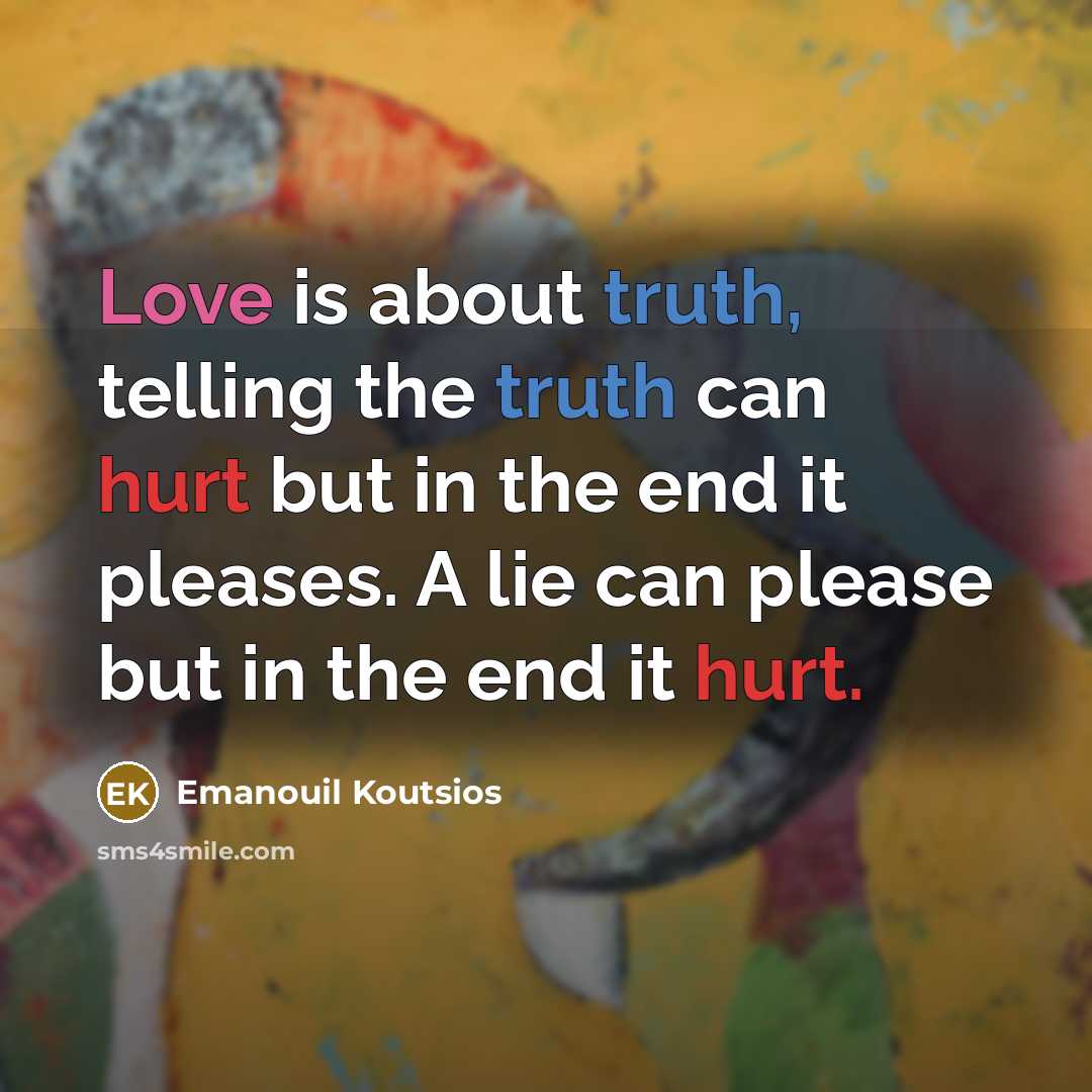 “Love is about truth, telling the truth can hurt but in the end it pleases. A lie can please but in the end it hurt.” quote by Emanouil Koutsios